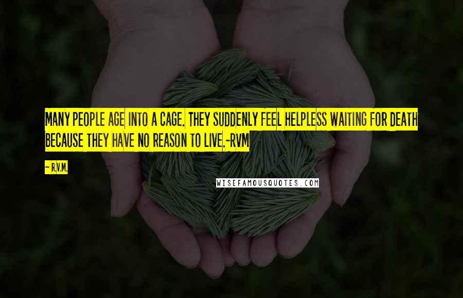 R.v.m. Quotes: Many people age into a cage. They suddenly feel helpless waiting for death because they have no reason to live.-RVM