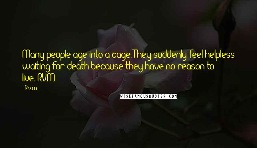 R.v.m. Quotes: Many people age into a cage. They suddenly feel helpless waiting for death because they have no reason to live.-RVM