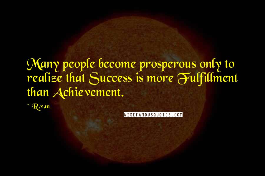 R.v.m. Quotes: Many people become prosperous only to realize that Success is more Fulfillment than Achievement.