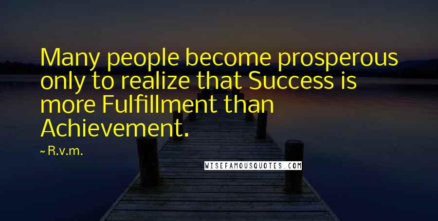 R.v.m. Quotes: Many people become prosperous only to realize that Success is more Fulfillment than Achievement.