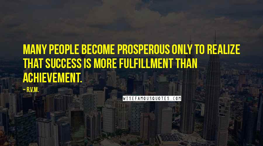 R.v.m. Quotes: Many people become prosperous only to realize that Success is more Fulfillment than Achievement.