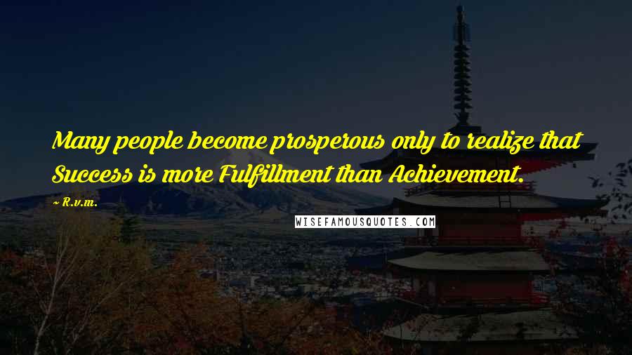 R.v.m. Quotes: Many people become prosperous only to realize that Success is more Fulfillment than Achievement.