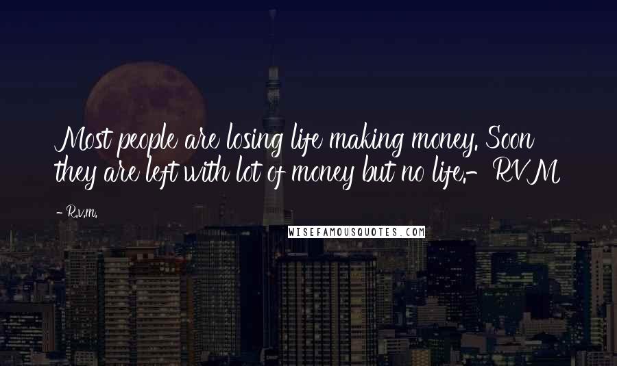 R.v.m. Quotes: Most people are losing life making money. Soon they are left with lot of money but no life.-RVM