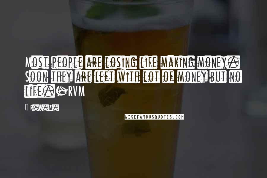 R.v.m. Quotes: Most people are losing life making money. Soon they are left with lot of money but no life.-RVM
