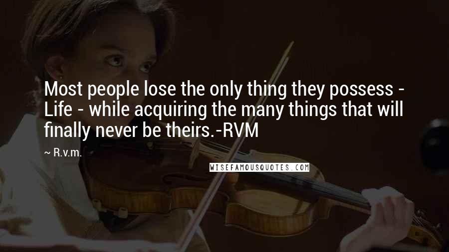 R.v.m. Quotes: Most people lose the only thing they possess - Life - while acquiring the many things that will finally never be theirs.-RVM