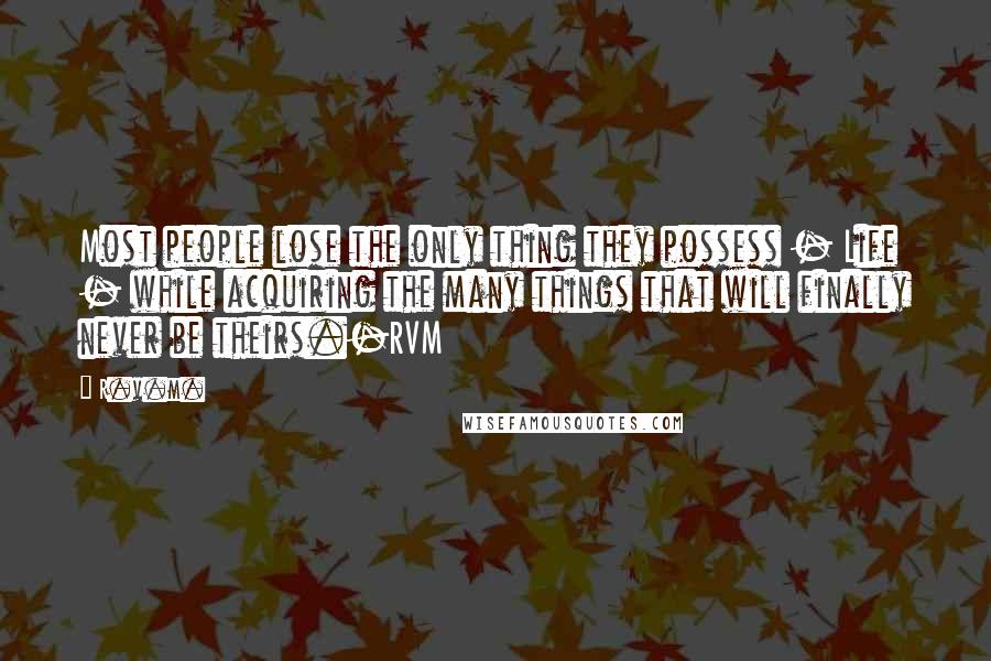 R.v.m. Quotes: Most people lose the only thing they possess - Life - while acquiring the many things that will finally never be theirs.-RVM