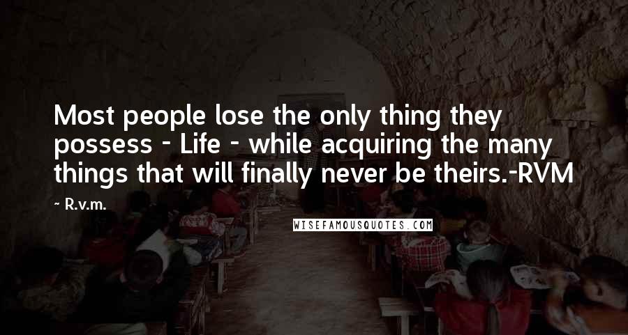 R.v.m. Quotes: Most people lose the only thing they possess - Life - while acquiring the many things that will finally never be theirs.-RVM