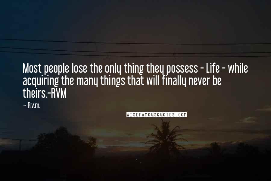 R.v.m. Quotes: Most people lose the only thing they possess - Life - while acquiring the many things that will finally never be theirs.-RVM