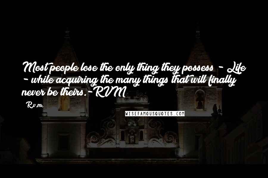 R.v.m. Quotes: Most people lose the only thing they possess - Life - while acquiring the many things that will finally never be theirs.-RVM
