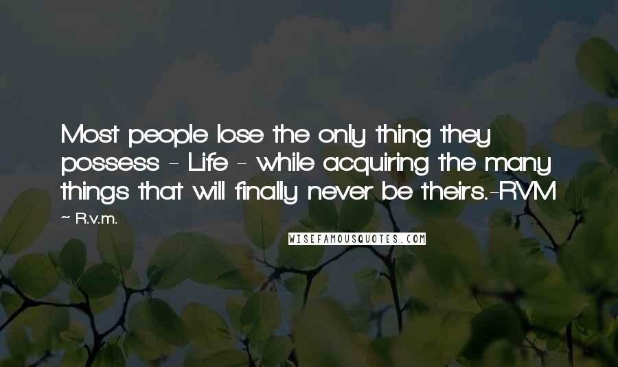 R.v.m. Quotes: Most people lose the only thing they possess - Life - while acquiring the many things that will finally never be theirs.-RVM