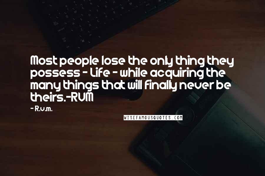 R.v.m. Quotes: Most people lose the only thing they possess - Life - while acquiring the many things that will finally never be theirs.-RVM