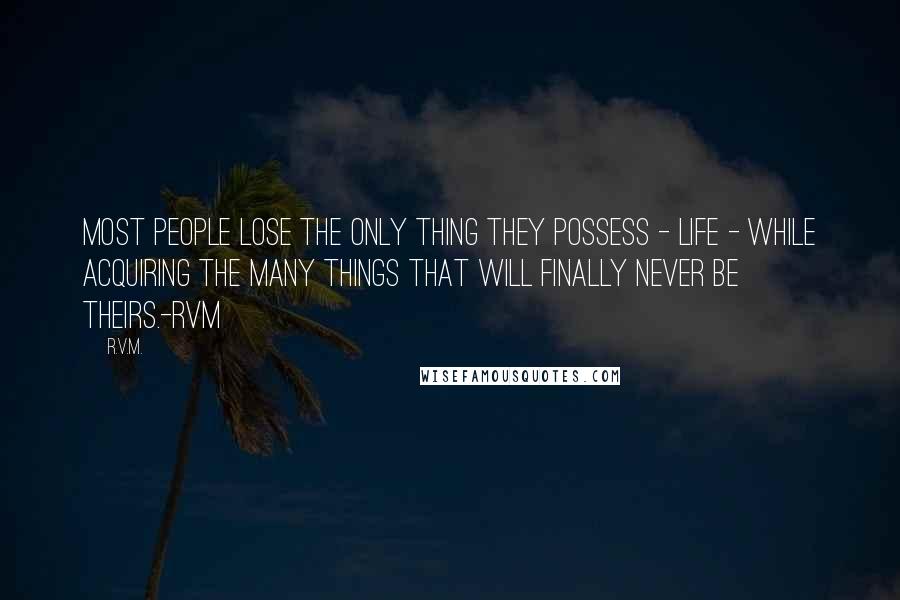 R.v.m. Quotes: Most people lose the only thing they possess - Life - while acquiring the many things that will finally never be theirs.-RVM