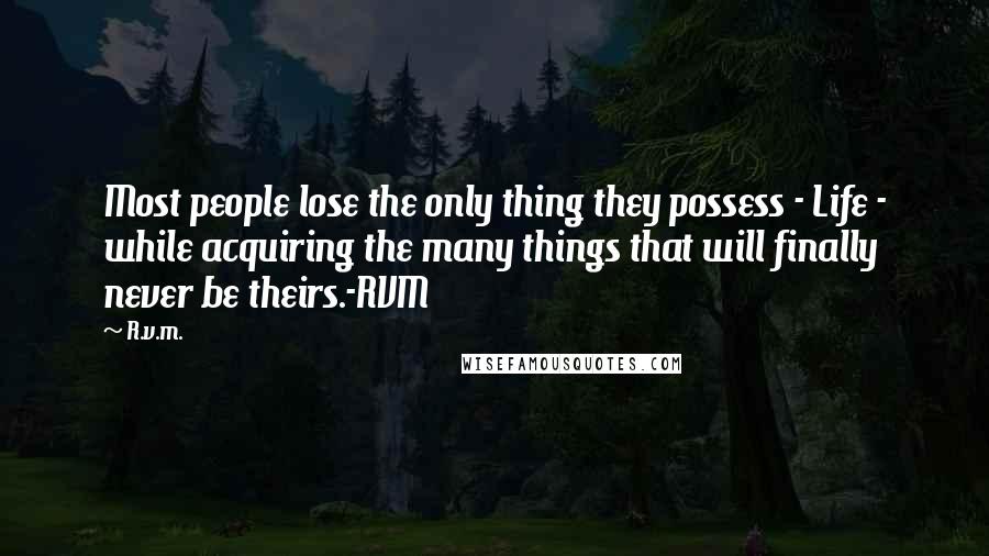 R.v.m. Quotes: Most people lose the only thing they possess - Life - while acquiring the many things that will finally never be theirs.-RVM