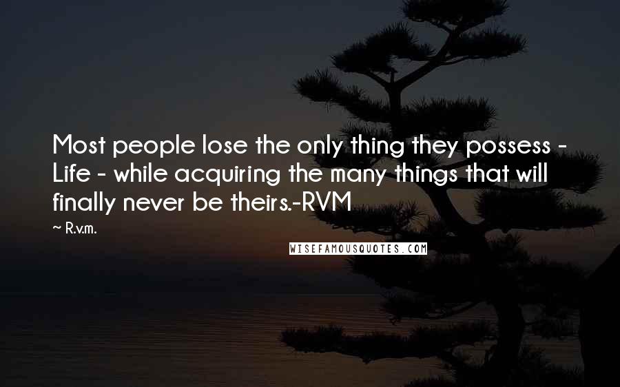 R.v.m. Quotes: Most people lose the only thing they possess - Life - while acquiring the many things that will finally never be theirs.-RVM