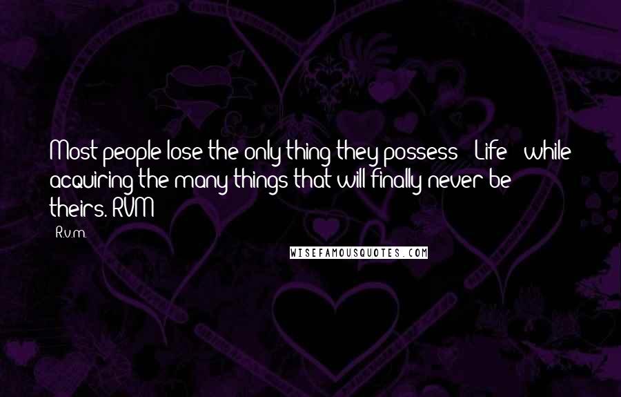 R.v.m. Quotes: Most people lose the only thing they possess - Life - while acquiring the many things that will finally never be theirs.-RVM