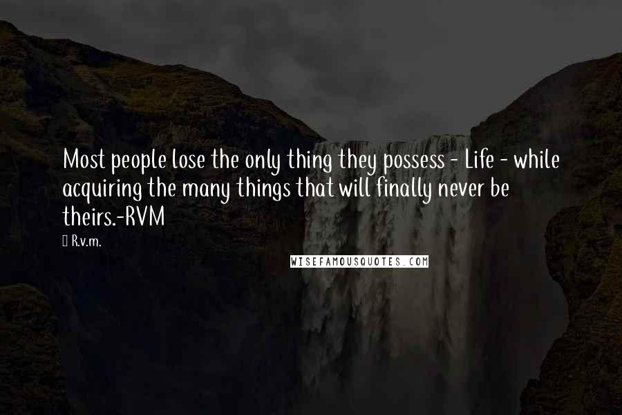 R.v.m. Quotes: Most people lose the only thing they possess - Life - while acquiring the many things that will finally never be theirs.-RVM