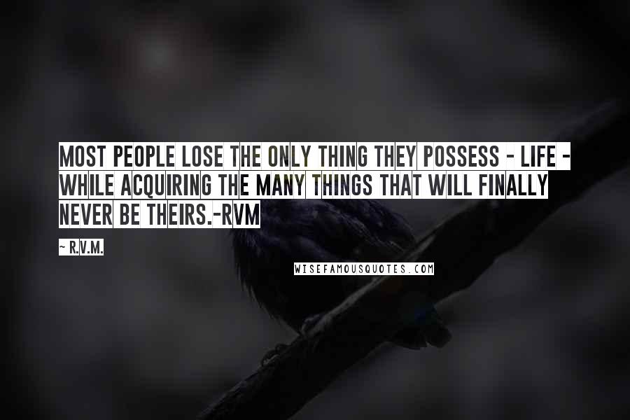 R.v.m. Quotes: Most people lose the only thing they possess - Life - while acquiring the many things that will finally never be theirs.-RVM