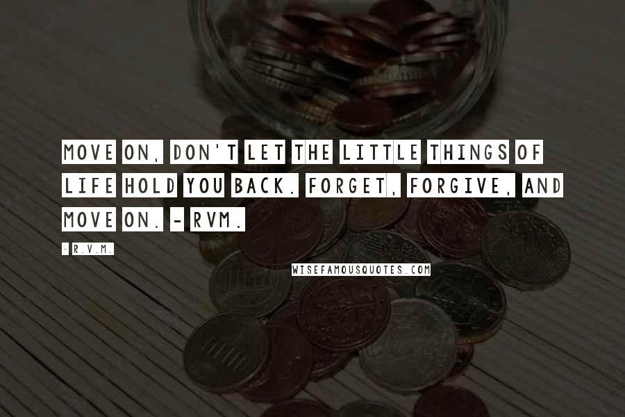 R.v.m. Quotes: Move on, don't let the little things of Life hold you back. Forget, Forgive, and Move on. - RVM.