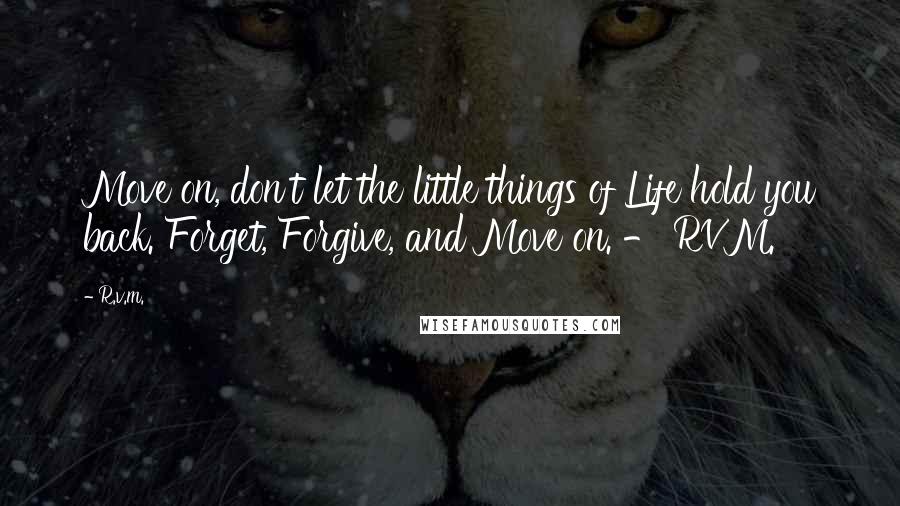 R.v.m. Quotes: Move on, don't let the little things of Life hold you back. Forget, Forgive, and Move on. - RVM.