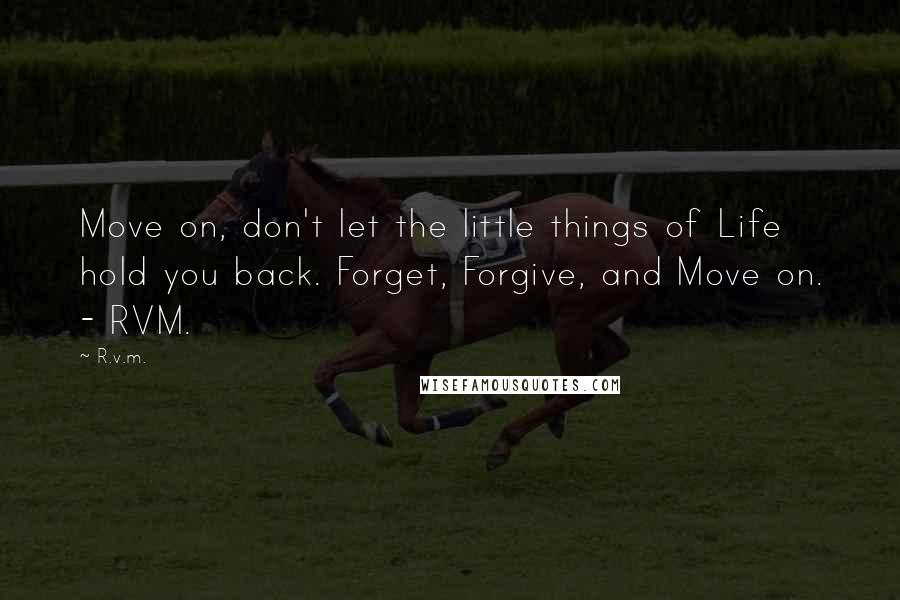 R.v.m. Quotes: Move on, don't let the little things of Life hold you back. Forget, Forgive, and Move on. - RVM.