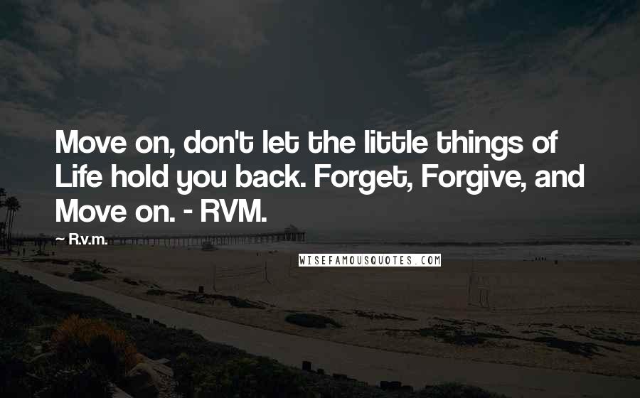 R.v.m. Quotes: Move on, don't let the little things of Life hold you back. Forget, Forgive, and Move on. - RVM.