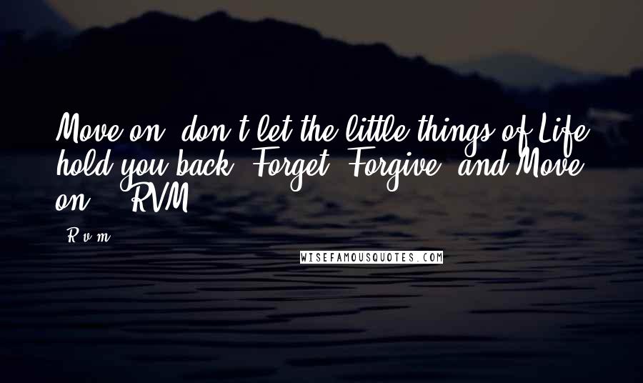 R.v.m. Quotes: Move on, don't let the little things of Life hold you back. Forget, Forgive, and Move on. - RVM.