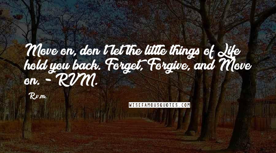 R.v.m. Quotes: Move on, don't let the little things of Life hold you back. Forget, Forgive, and Move on. - RVM.