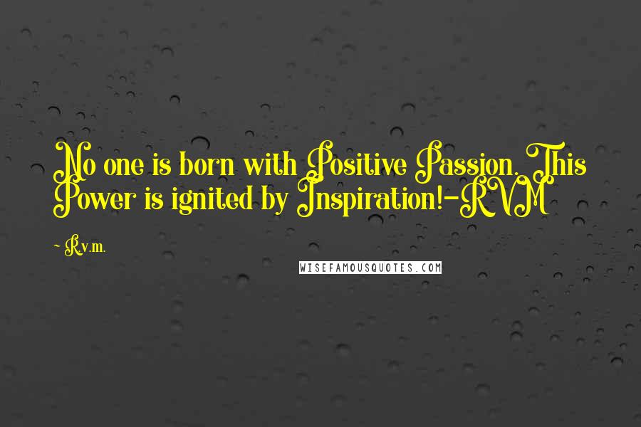 R.v.m. Quotes: No one is born with Positive Passion. This Power is ignited by Inspiration!-RVM