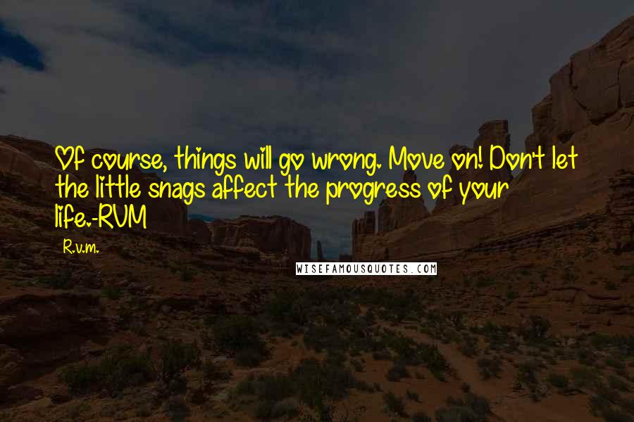 R.v.m. Quotes: Of course, things will go wrong. Move on! Don't let the little snags affect the progress of your life.-RVM