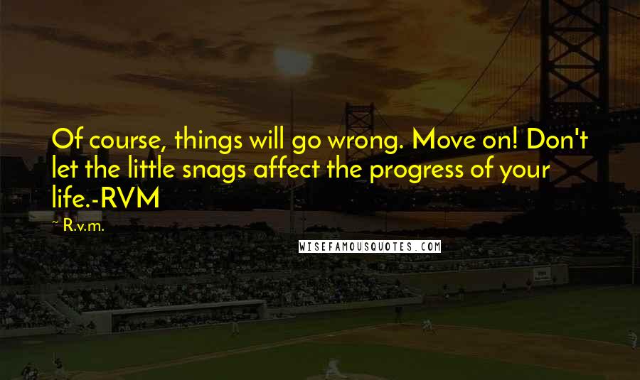 R.v.m. Quotes: Of course, things will go wrong. Move on! Don't let the little snags affect the progress of your life.-RVM