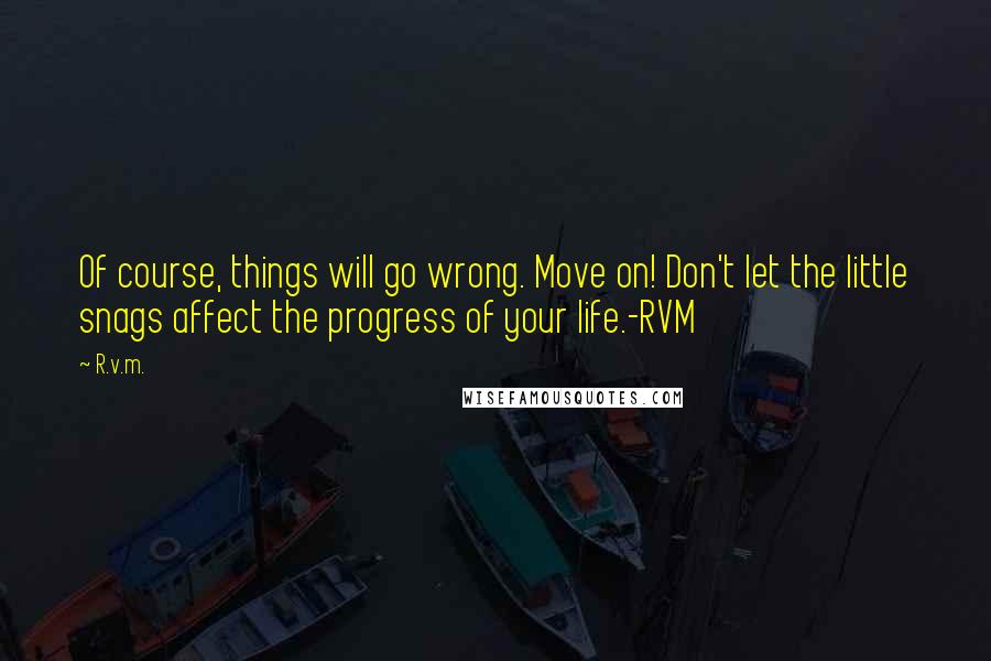 R.v.m. Quotes: Of course, things will go wrong. Move on! Don't let the little snags affect the progress of your life.-RVM