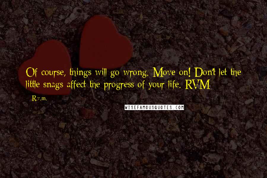 R.v.m. Quotes: Of course, things will go wrong. Move on! Don't let the little snags affect the progress of your life.-RVM