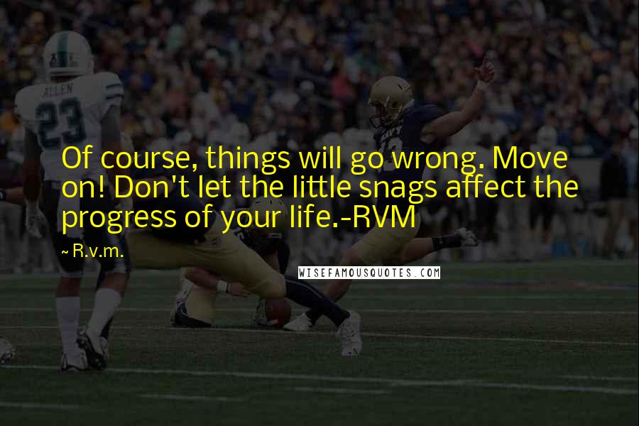 R.v.m. Quotes: Of course, things will go wrong. Move on! Don't let the little snags affect the progress of your life.-RVM