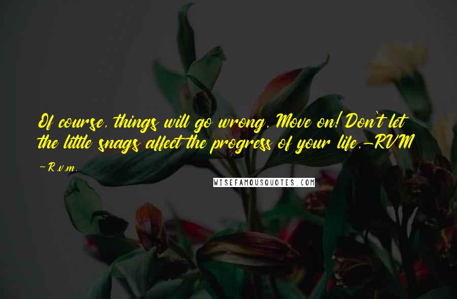 R.v.m. Quotes: Of course, things will go wrong. Move on! Don't let the little snags affect the progress of your life.-RVM