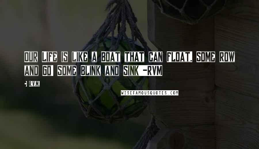R.v.m. Quotes: Our Life is like a Boat that can Float. Some Row and Go! Some Blink and Sink!!-RVM