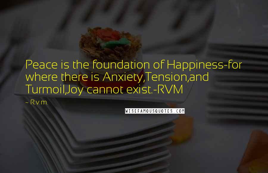 R.v.m. Quotes: Peace is the foundation of Happiness-for where there is Anxiety,Tension,and Turmoil,Joy cannot exist.-RVM