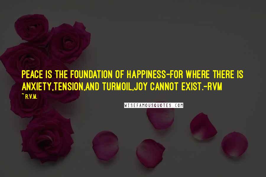 R.v.m. Quotes: Peace is the foundation of Happiness-for where there is Anxiety,Tension,and Turmoil,Joy cannot exist.-RVM