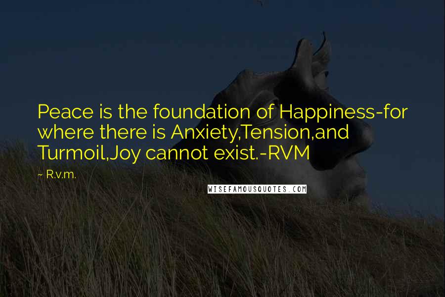 R.v.m. Quotes: Peace is the foundation of Happiness-for where there is Anxiety,Tension,and Turmoil,Joy cannot exist.-RVM