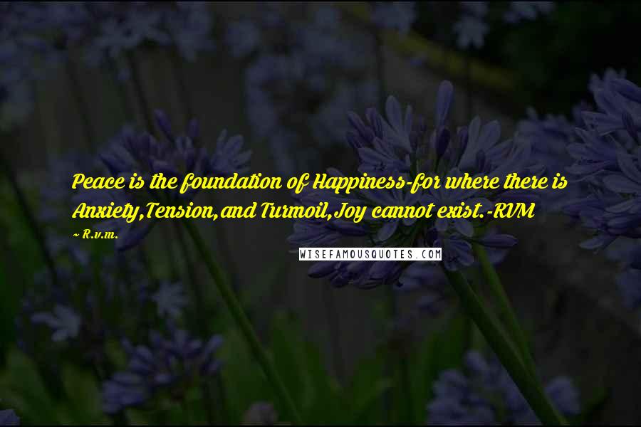 R.v.m. Quotes: Peace is the foundation of Happiness-for where there is Anxiety,Tension,and Turmoil,Joy cannot exist.-RVM