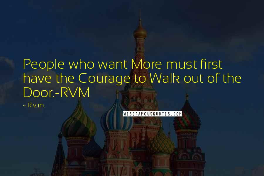 R.v.m. Quotes: People who want More must first have the Courage to Walk out of the Door.-RVM