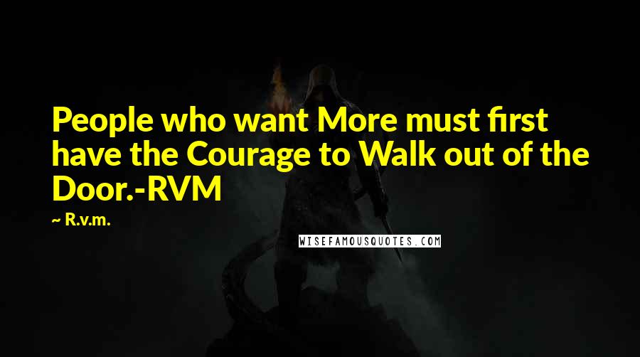 R.v.m. Quotes: People who want More must first have the Courage to Walk out of the Door.-RVM