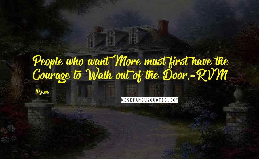 R.v.m. Quotes: People who want More must first have the Courage to Walk out of the Door.-RVM