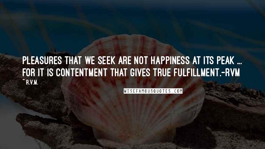 R.v.m. Quotes: Pleasures that we seek are not Happiness at its peak ... for it is Contentment that gives True fulfillment.-RVM