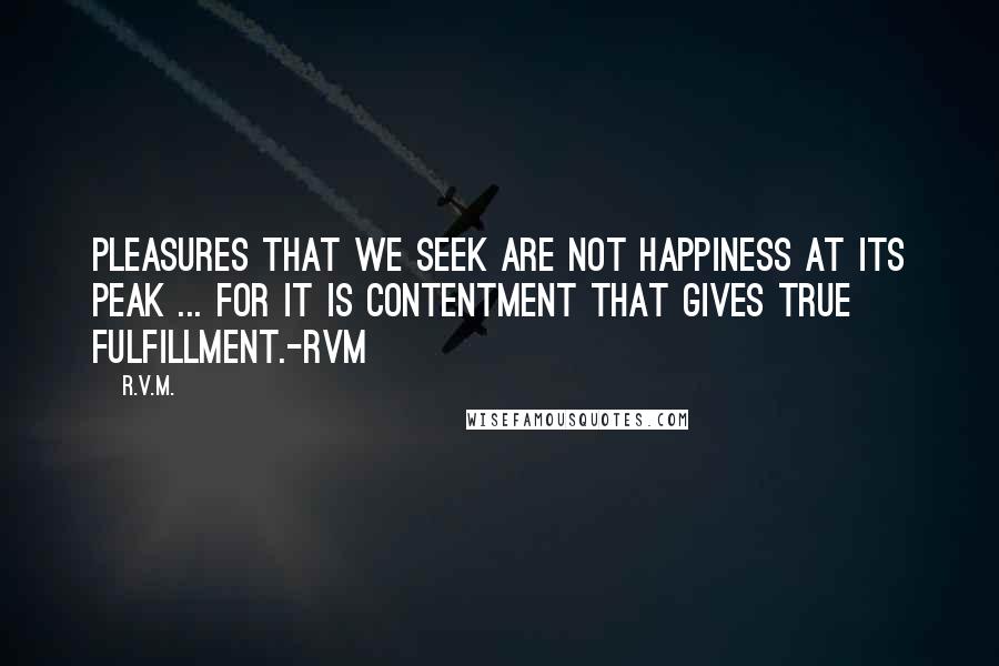 R.v.m. Quotes: Pleasures that we seek are not Happiness at its peak ... for it is Contentment that gives True fulfillment.-RVM