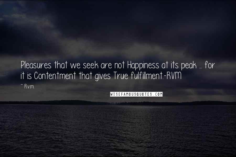 R.v.m. Quotes: Pleasures that we seek are not Happiness at its peak ... for it is Contentment that gives True fulfillment.-RVM