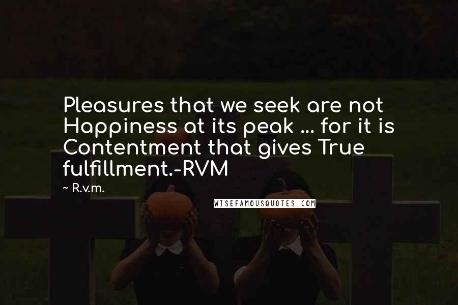 R.v.m. Quotes: Pleasures that we seek are not Happiness at its peak ... for it is Contentment that gives True fulfillment.-RVM