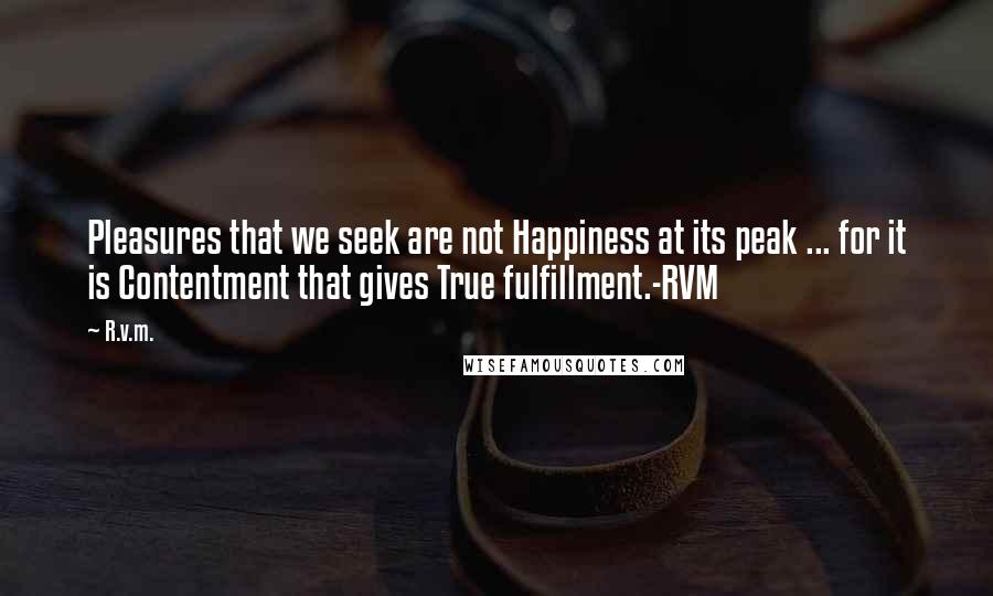 R.v.m. Quotes: Pleasures that we seek are not Happiness at its peak ... for it is Contentment that gives True fulfillment.-RVM