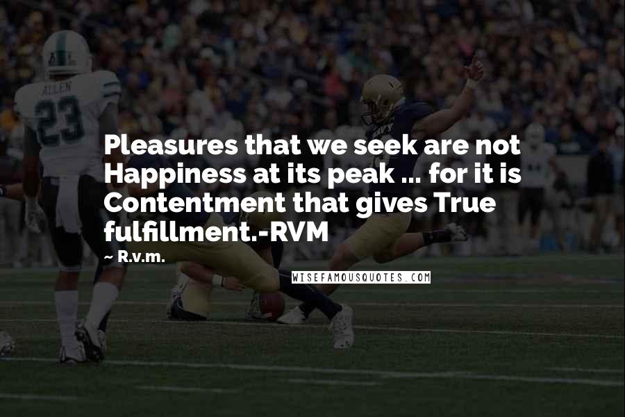 R.v.m. Quotes: Pleasures that we seek are not Happiness at its peak ... for it is Contentment that gives True fulfillment.-RVM