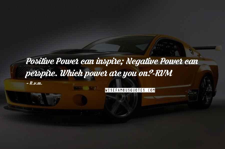 R.v.m. Quotes: Positive Power can inspire; Negative Power can perspire. Which power are you on?-RVM