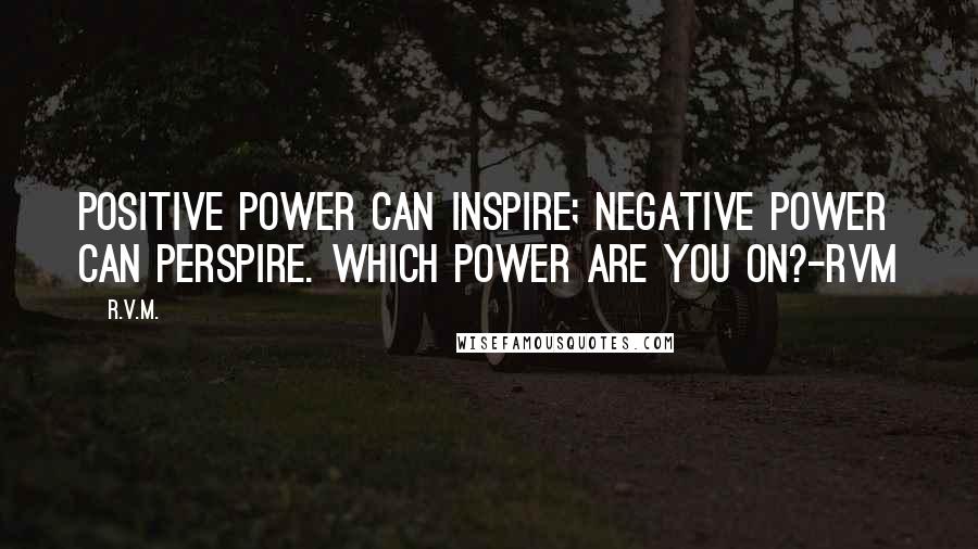 R.v.m. Quotes: Positive Power can inspire; Negative Power can perspire. Which power are you on?-RVM